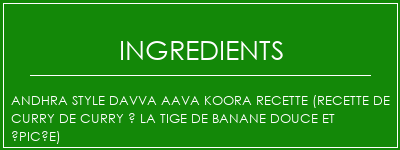 Andhra Style Davva AAVA KOORA Recette (recette de curry de curry à la tige de banane douce et épicée) Ingrédients Recette Indienne Traditionnelle