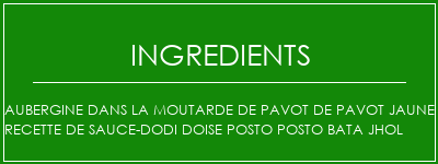 Aubergine dans la moutarde de pavot de pavot Jaune Recette de sauce-Dodi Doise Posto Posto Bata Jhol Ingrédients Recette Indienne Traditionnelle