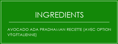 AVOCADO ADA PRADHAMAN Recette (avec option végétalienne) Ingrédients Recette Indienne Traditionnelle