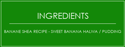 Banane Shea Recipe - Sweet Banana Halwa / Pudding Ingrédients Recette Indienne Traditionnelle