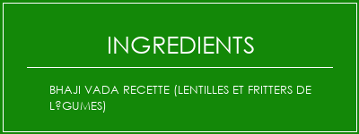 BHAJI VADA Recette (Lentilles et fritters de légumes) Ingrédients Recette Indienne Traditionnelle