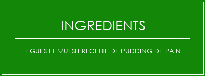 Figues et muesli recette de pudding de pain Ingrédients Recette Indienne Traditionnelle