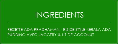 Recette ADA PRADHAMAN - Riz de style Kerala ADA PUDDING AVEC JAGGERY & LIT DE COCONUT Ingrédients Recette Indienne Traditionnelle