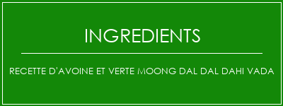 Recette d'avoine et verte Moong Dal Dal DAHI VADA Ingrédients Recette Indienne Traditionnelle