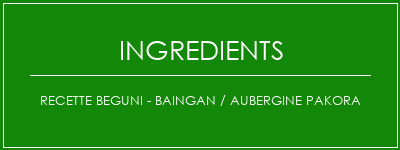 Recette Beguni - Baingan / aubergine Pakora Ingrédients Recette Indienne Traditionnelle