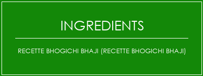 Recette BHOGICHI BHAJI (recette BHOGICHI BHAJI) Ingrédients Recette Indienne Traditionnelle