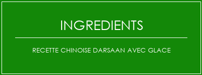 Recette chinoise darsaan avec glace Ingrédients Recette Indienne Traditionnelle