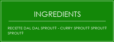 Recette DAL DAL SPROUTÉ - Curry SPROUTÉ SPROUTÉ SPROUTÉ Ingrédients Recette Indienne Traditionnelle