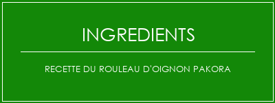 Recette du rouleau d'oignon Pakora Ingrédients Recette Indienne Traditionnelle