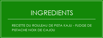 Recette du rouleau de pista kaju - fudge de pistache noix de cajou Ingrédients Recette Indienne Traditionnelle