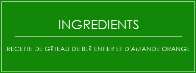 Recette de gâteau de blé entier et d'amande orange Ingrédients Recette Indienne Traditionnelle