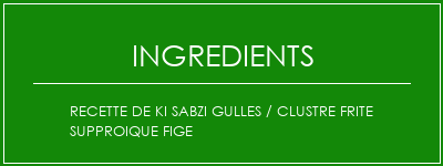 Recette de Ki SABZI GULLES / CLUSTRE FRITE SUPPROIQUE FIGE Ingrédients Recette Indienne Traditionnelle