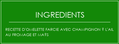 Recette d'omelette farcie avec champignon à l'ail au fromage et maïs Ingrédients Recette Indienne Traditionnelle