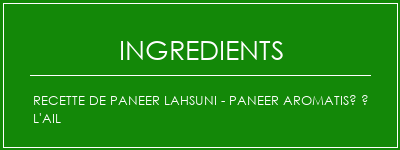 Recette de paneer Lahsuni - Paneer aromatisé à l'ail Ingrédients Recette Indienne Traditionnelle