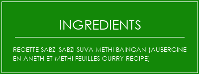 Recette SABZI SABZI SUVA METHI BAINGAN (Aubergine en aneth et Methi Feuilles Curry Recipe) Ingrédients Recette Indienne Traditionnelle