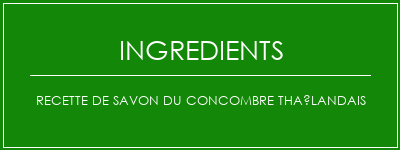 Recette de savon du concombre thaïlandais Ingrédients Recette Indienne Traditionnelle