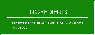 Recette de soupe au lentille de la carotte asiatique Ingrédients Recette Indienne Traditionnelle