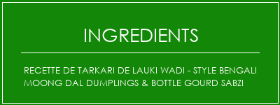 Recette de Tarkari de Lauki Wadi - Style Bengali Moong Dal Dumplings & Bottle Gourd Sabzi Ingrédients Recette Indienne Traditionnelle