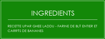 Recette UPAR Ghee Laddu - Farine de blé entier et carrés de bananes Ingrédients Recette Indienne Traditionnelle