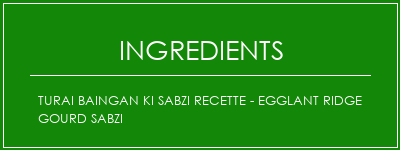 TURAI BAINGAN KI SABZI Recette - EggLant Ridge Gourd Sabzi Ingrédients Recette Indienne Traditionnelle