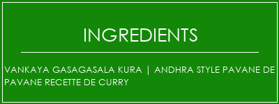 Vankaya Gasagasala Kura | Andhra style pavane de pavane recette de curry Ingrédients Recette Indienne Traditionnelle