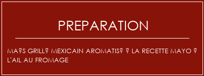 Réalisation de Maïs grillé mexicain aromatisé à la recette mayo à l'ail au fromage Recette Indienne Traditionnelle