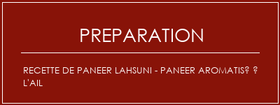 Réalisation de Recette de paneer Lahsuni - Paneer aromatisé à l'ail Recette Indienne Traditionnelle