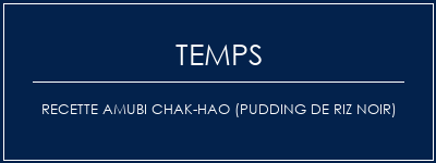 Temps de Préparation Recette AMUBI CHAK-HAO (pudding de riz noir) Recette Indienne Traditionnelle